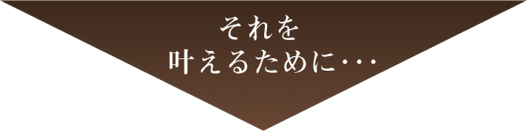 それを叶えるために・・・