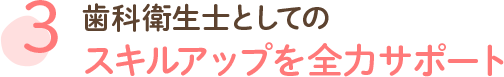 歯科衛生士としての スキルアップを全力サポート