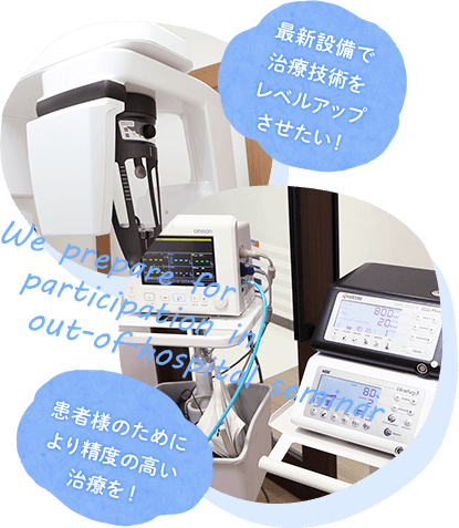 最新設備で 治療技術を レベルアップ させたい！患者様のために より精度の高い 治療を！